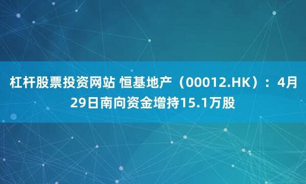 杠杆股票投资网站 恒基地产（00012.HK）：4月29日南向资金增持15.1万股