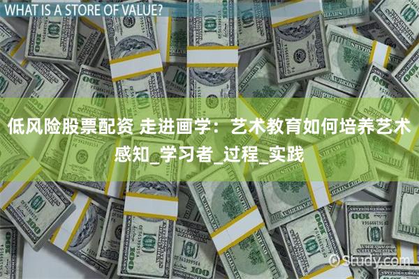 低风险股票配资 走进画学：艺术教育如何培养艺术感知_学习者_过程_实践