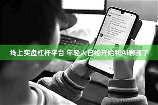 线上实盘杠杆平台 年轻人已经开始和AI聊骚了