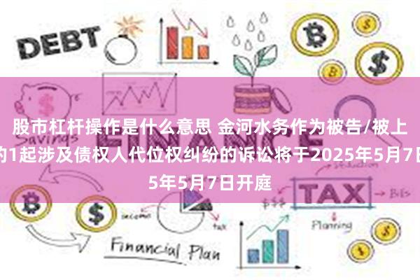 股市杠杆操作是什么意思 金河水务作为被告/被上诉人的1起涉及债权人代位权纠纷的诉讼将于2025年5月7日开庭
