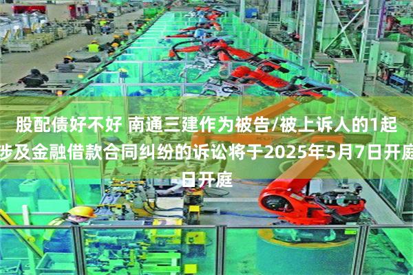 股配债好不好 南通三建作为被告/被上诉人的1起涉及金融借款合同纠纷的诉讼将于2025年5月7日开庭