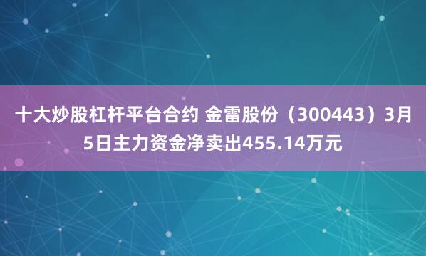 十大炒股杠杆平台合约 金雷股份（300443）3月5日主力资金净卖出455.14万元
