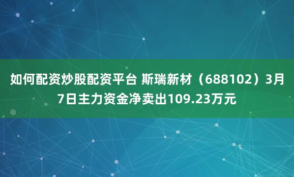 如何配资炒股配资平台 斯瑞新材（688102）3月7日主力资金净卖出109.23万元