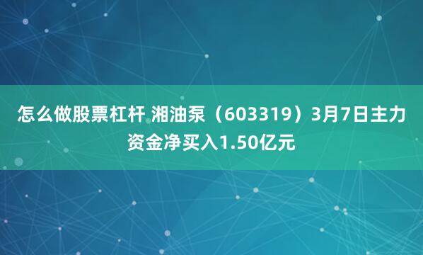 怎么做股票杠杆 湘油泵（603319）3月7日主力资金净买入1.50亿元