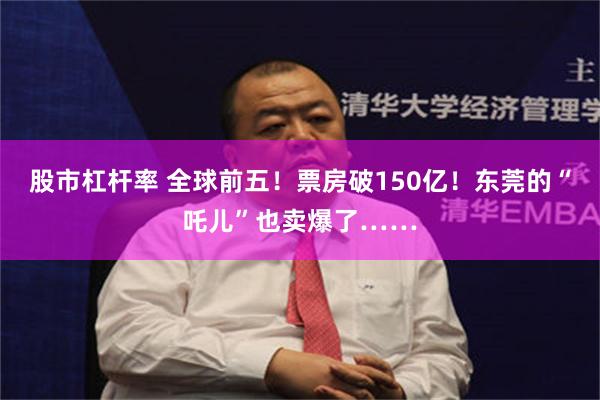股市杠杆率 全球前五！票房破150亿！东莞的“吒儿”也卖爆了……