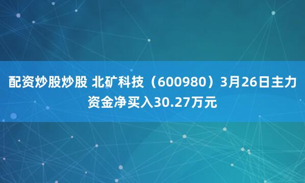 配资炒股炒股 北矿科技（600980）3月26日主力资金净买入30.27万元