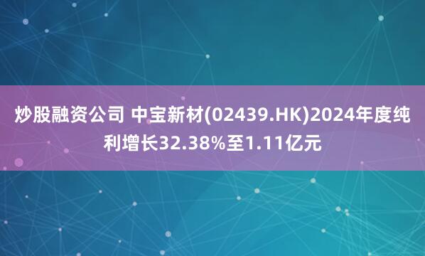 炒股融资公司 中宝新材(02439.HK)2024年度纯利增长32.38%至1.11亿元