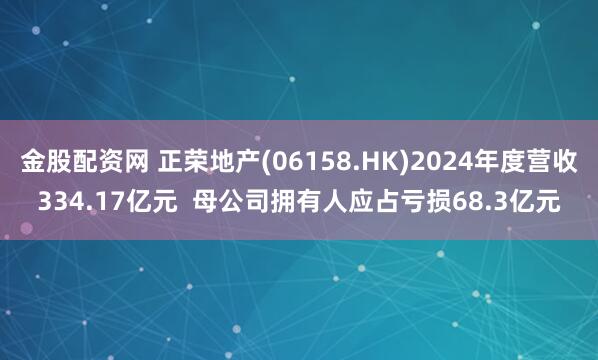 金股配资网 正荣地产(06158.HK)2024年度营收334.17亿元  母公司拥有人应占亏损68.3亿元