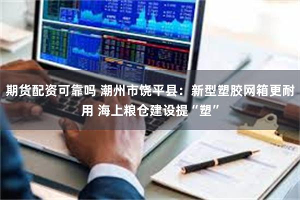 期货配资可靠吗 潮州市饶平县：新型塑胶网箱更耐用 海上粮仓建设提“塑”
