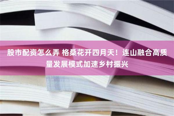 股市配资怎么弄 格桑花开四月天！连山融合高质量发展模式加速乡村振兴