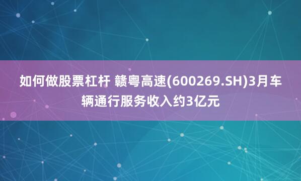 如何做股票杠杆 赣粤高速(600269.SH)3月车辆通行服务收入约3亿元
