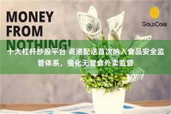 十大杠杆炒股平台 寄递配送首次纳入食品安全监管体系，强化无堂食外卖监管