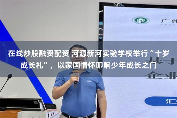 在线炒股融资配资 河源新河实验学校举行“十岁成长礼”，以家国情怀叩响少年成长之门