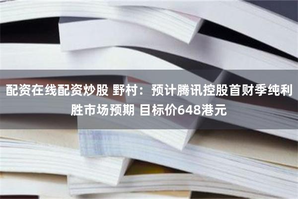配资在线配资炒股 野村：预计腾讯控股首财季纯利胜市场预期 目标价648港元