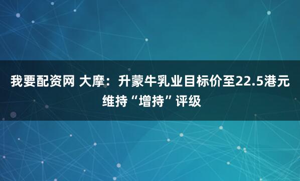 我要配资网 大摩：升蒙牛乳业目标价至22.5港元 维持“增持”评级