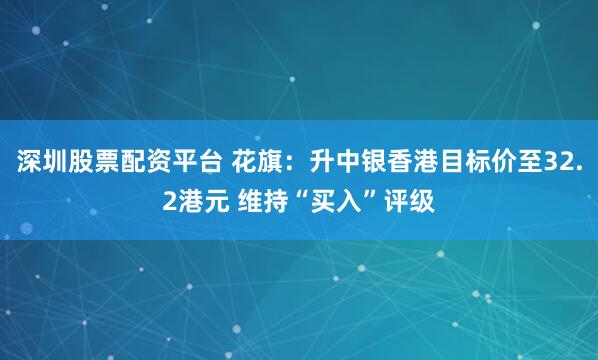 深圳股票配资平台 花旗：升中银香港目标价至32.2港元 维持“买入”评级
