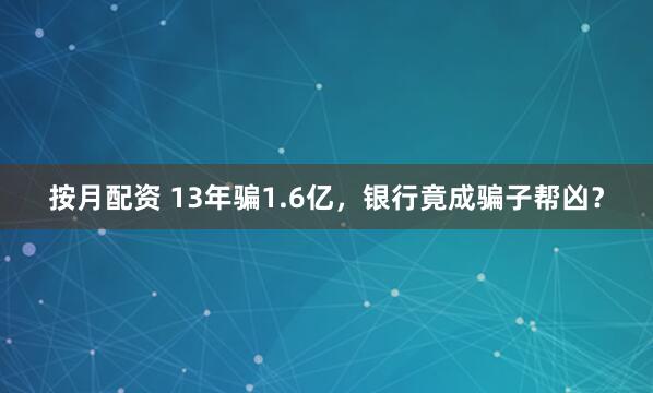 按月配资 13年骗1.6亿，银行竟成骗子帮凶？