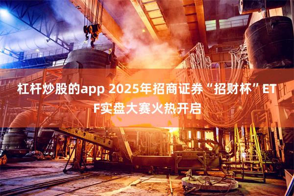 杠杆炒股的app 2025年招商证券“招财杯”ETF实盘大赛火热开启
