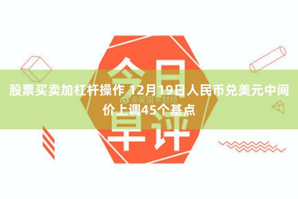 股票买卖加杠杆操作 12月19日人民币兑美元中间价上调45个基点