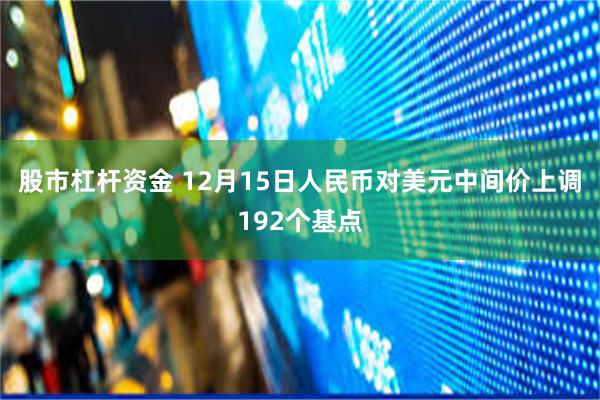 股市杠杆资金 12月15日人民币对美元中间价上调192个基点