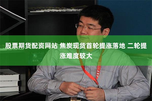 股票期货配资网站 焦炭现货首轮提涨落地 二轮提涨难度较大