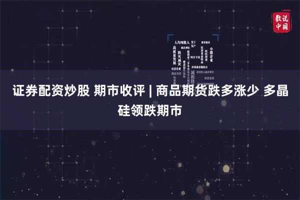 证券配资炒股 期市收评 | 商品期货跌多涨少 多晶硅领跌期市