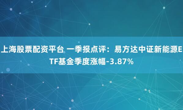 上海股票配资平台 一季报点评：易方达中证新能源ETF基金季度涨幅-3.87%