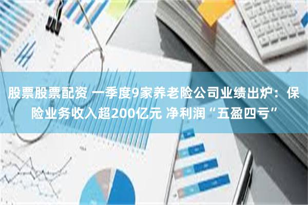 股票股票配资 一季度9家养老险公司业绩出炉：保险业务收入超200亿元 净利润“五盈四亏”