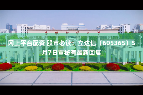 网上平台配资 股市必读：立达信（605365）5月7日董秘有最新回复
