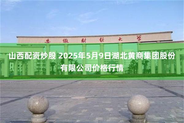 山西配资炒股 2025年5月9日湖北黄商集团股份有限公司价格行情