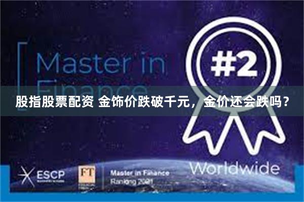 股指股票配资 金饰价跌破千元，金价还会跌吗？