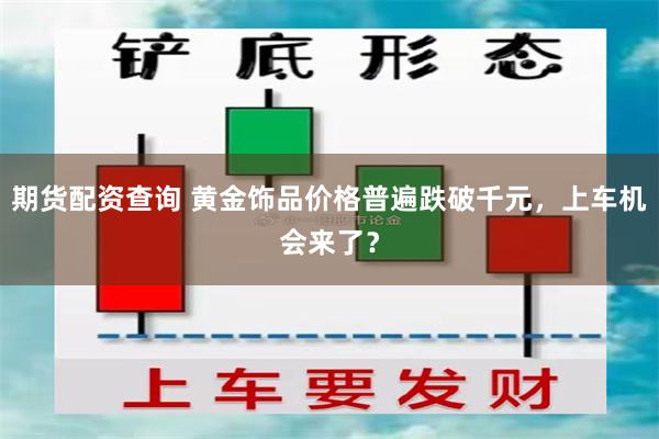 期货配资查询 黄金饰品价格普遍跌破千元，上车机会来了？