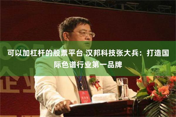 可以加杠杆的股票平台 汉邦科技张大兵：打造国际色谱行业第一品牌