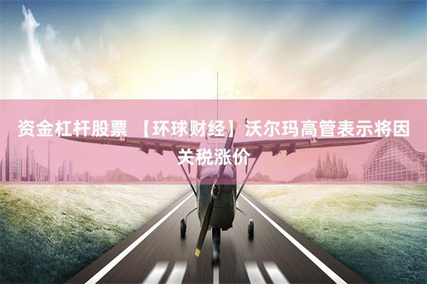 资金杠杆股票 【环球财经】沃尔玛高管表示将因关税涨价