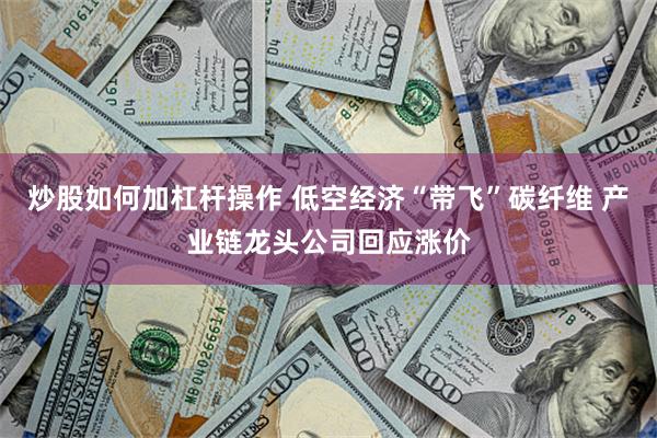 炒股如何加杠杆操作 低空经济“带飞”碳纤维 产业链龙头公司回应涨价
