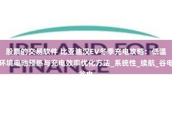 股票的交易软件 比亚迪汉EV冬季充电攻略：低温环境电池预热与充电效率优化方法_系统性_续航_谷电