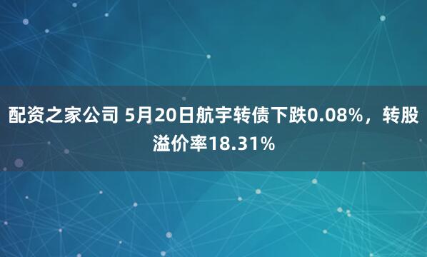 配资之家公司 5月20日航宇转债下跌0.08%，转股溢价率18.31%