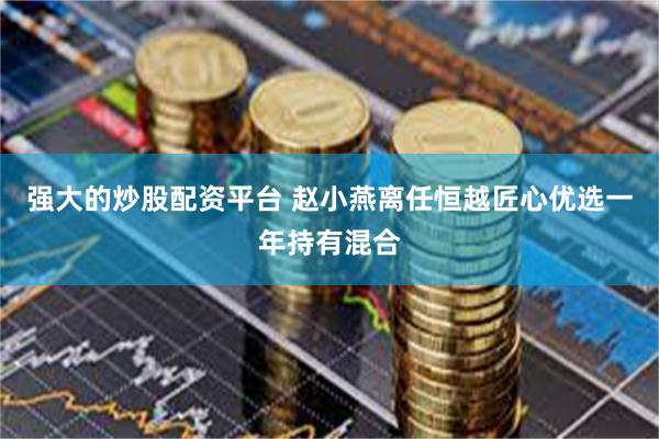 强大的炒股配资平台 赵小燕离任恒越匠心优选一年持有混合