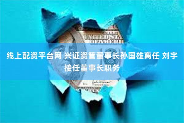 线上配资平台网 兴证资管董事长孙国雄离任 刘宇接任董事长职务