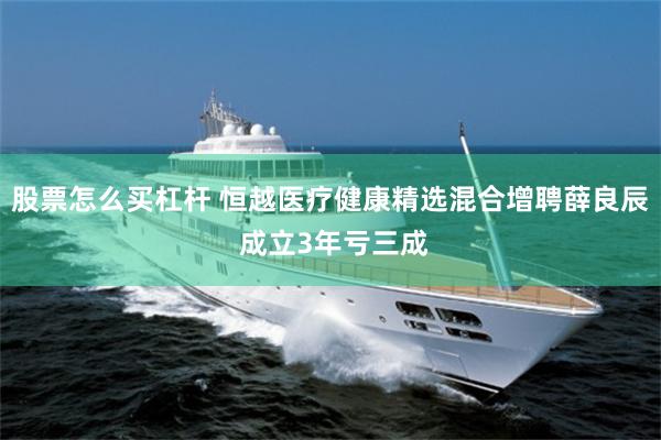 股票怎么买杠杆 恒越医疗健康精选混合增聘薛良辰 成立3年亏三成