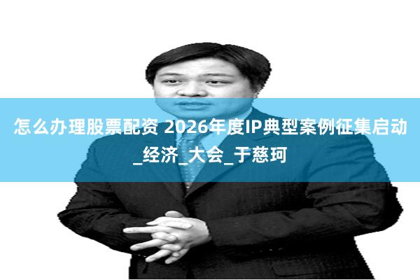 怎么办理股票配资 2026年度IP典型案例征集启动_经济_大会_于慈珂