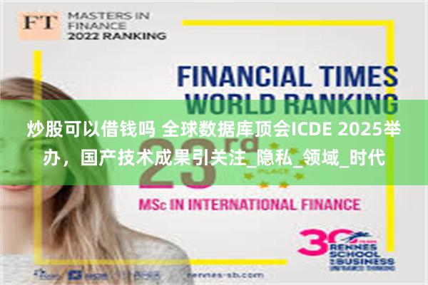 炒股可以借钱吗 全球数据库顶会ICDE 2025举办，国产技术成果引关注_隐私_领域_时代