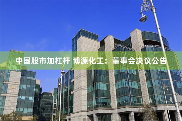 中国股市加杠杆 博源化工：董事会决议公告