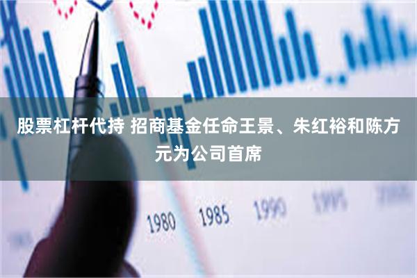 股票杠杆代持 招商基金任命王景、朱红裕和陈方元为公司首席