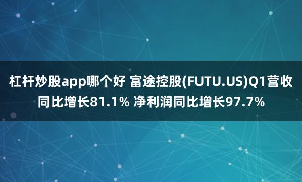 杠杆炒股app哪个好 富途控股(FUTU.US)Q1营收同比增长81.1% 净利润同比增长97.7%