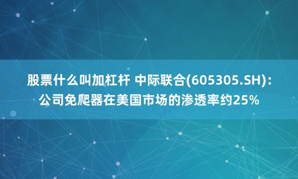 股票什么叫加杠杆 中际联合(605305.SH)：公司免爬器在美国市场的渗透率约25%