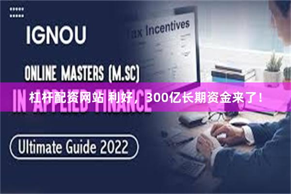 杠杆配资网站 利好，300亿长期资金来了！