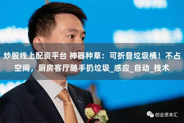炒股线上配资平台 神器种草：可折叠垃圾桶！不占空间，厨房客厅随手扔垃圾_感应_自动_技术