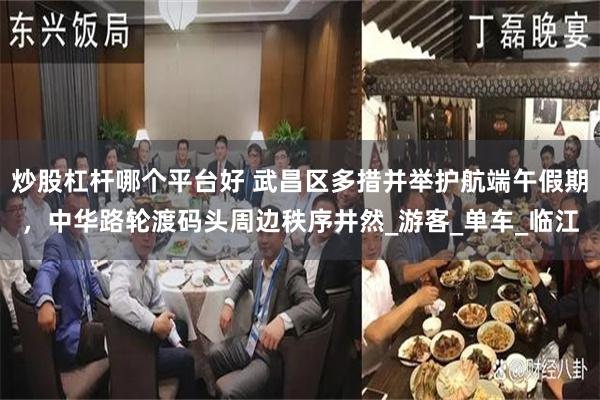 炒股杠杆哪个平台好 武昌区多措并举护航端午假期，中华路轮渡码头周边秩序井然_游客_单车_临江
