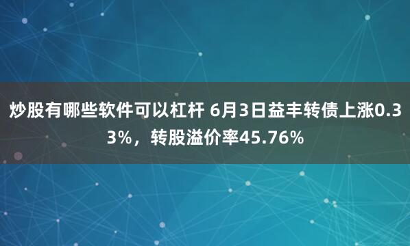 炒股有哪些软件可以杠杆 6月3日益丰转债上涨0.33%，转股溢价率45.76%